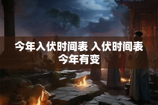 今年入伏时间表 入伏时间表今年有变 今年入伏时间表 入伏时间表今年有变