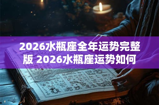 2026水瓶座全年运势完整版 2026水瓶座运势如何 2026水瓶座全年运势完整版 2026水瓶座运势如何