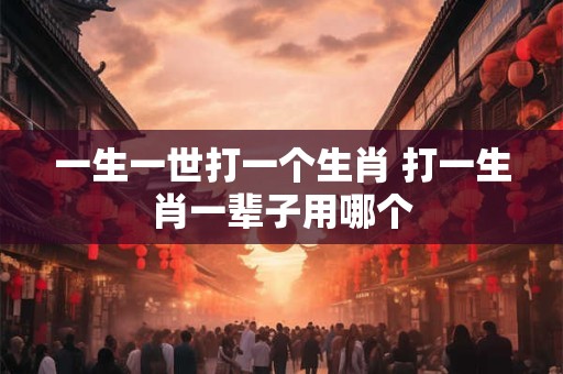 一生一世打一个生肖 打一生肖一辈子用哪个