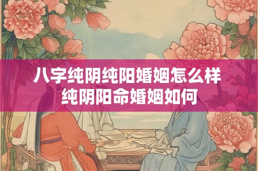 八字纯阴纯阳婚姻怎么样 纯阴阳命婚姻如何