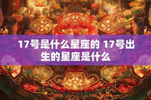 17号是什么星座的 17号出生的星座是什么 17号是什么星座的 17号出生的星座是什么