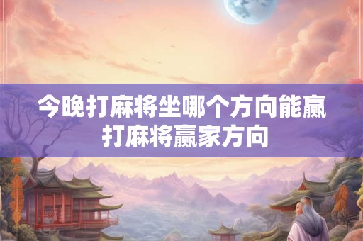 今晚打麻将坐哪个方向能赢 打麻将赢家方向 今晚打麻将坐哪个方向能赢 打麻将赢家方向