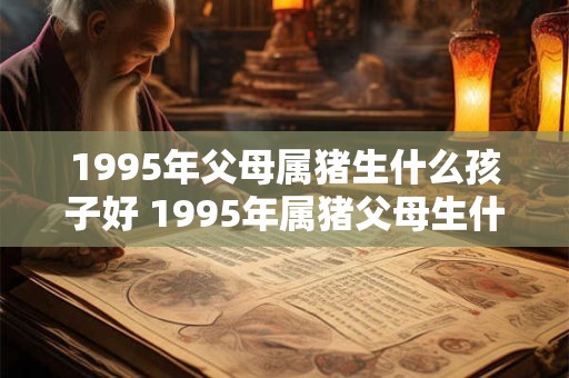 1995年父母属猪生什么孩子好 1995年属猪父母生什么孩子最理想