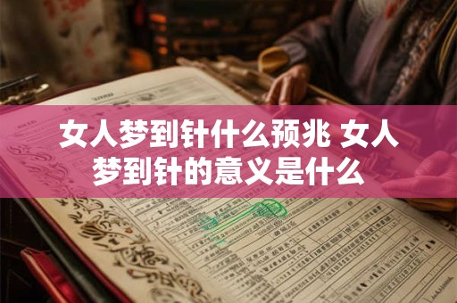 女人梦到针什么预兆 女人梦到针的意义是什么 女人梦到针什么预兆 女人梦到针的意义是什么