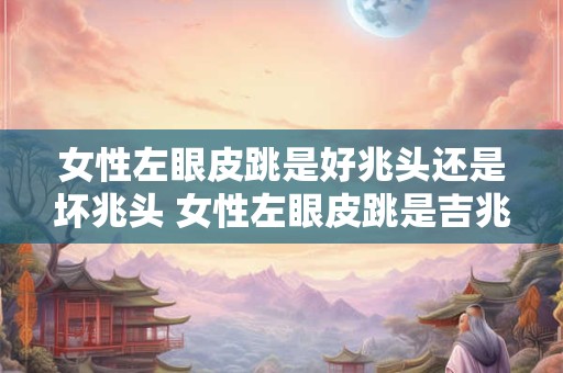 女性左眼皮跳是好兆头还是坏兆头 女性左眼皮跳是吉兆还是凶兆