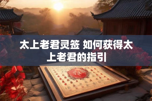 太上老君灵签 如何获得太上老君的指引 太上老君灵签 如何获得太上老君的指引