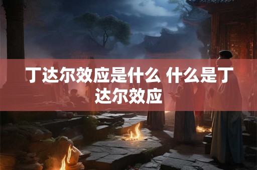 丁达尔效应是什么 什么是丁达尔效应 丁达尔效应是什么 什么是丁达尔效应