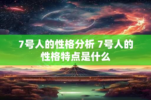7号人的性格分析 7号人的性格特点是什么