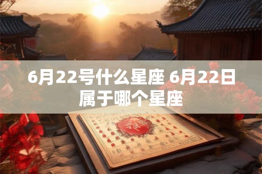 6月22号什么星座 6月22日属于哪个星座 6月22号什么星座 6月22日属于哪个星座
