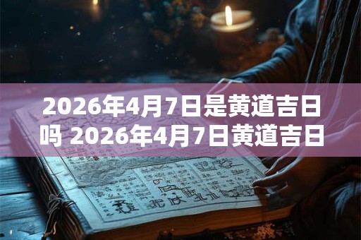 2026年4月7日是黄道吉日吗 2026年4月7日黄道吉日吗