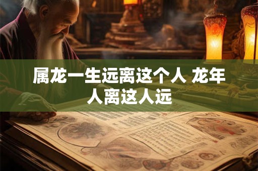 属龙一生远离这个人 龙年人离这人远