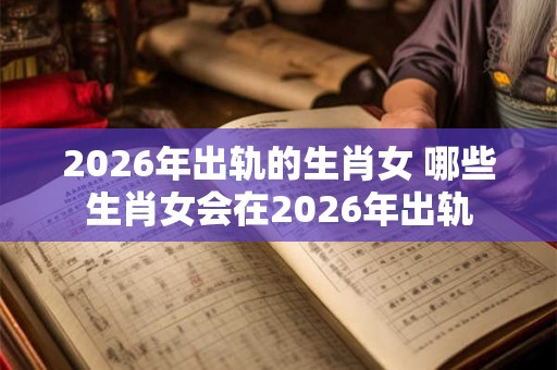 2026年出轨的生肖女 哪些生肖女会在2026年出轨 2026年出轨的生肖女 哪些生肖女会在2026年出轨
