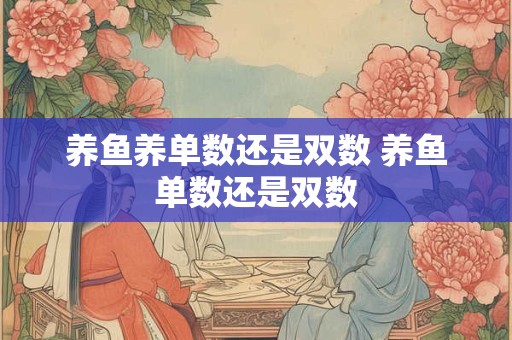 养鱼养单数还是双数 养鱼单数还是双数 养鱼养单数还是双数 养鱼单数还是双数