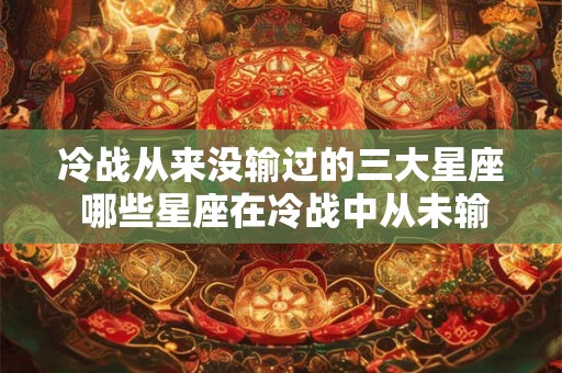 冷战从来没输过的三大星座 哪些星座在冷战中从未输过