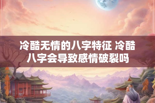 冷酷无情的八字特征 冷酷八字会导致感情破裂吗 冷酷无情的八字特征 冷酷八字会导致感情破裂吗