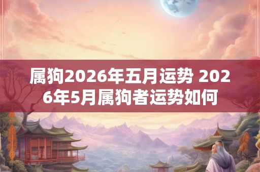 属狗2026年五月运势 2026年5月属狗者运势如何 属狗2026年五月运势 2026年5月属狗者运势如何