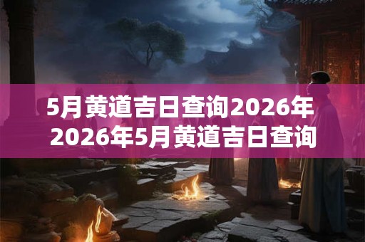 5月黄道吉日查询2026年 2026年5月黄道吉日查询