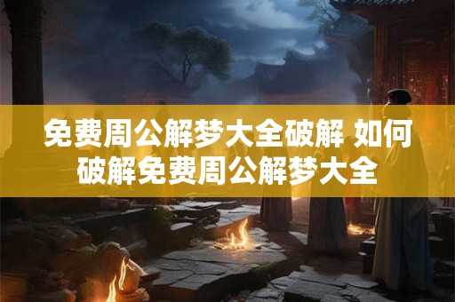 免费周公解梦大全破解 如何破解免费周公解梦大全