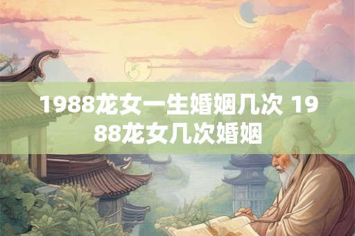 1988龙女一生婚姻几次 1988龙女几次婚姻 1988龙女一生婚姻几次 1988龙女几次婚姻
