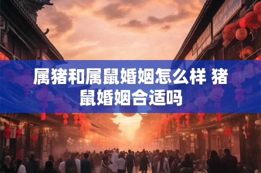 属猪和属鼠婚姻怎么样 猪鼠婚姻合适吗