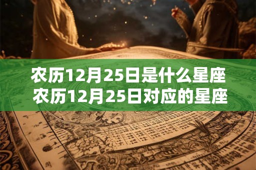 农历12月25日是什么星座 农历12月25日对应的星座是什么 农历12月25日是什么星座 农历12月25日对应的星座是什么