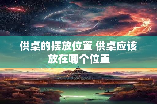 供桌的摆放位置 供桌应该放在哪个位置