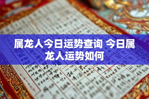 属龙人今日运势查询 今日属龙人运势如何 属龙人今日运势查询 今日属龙人运势如何