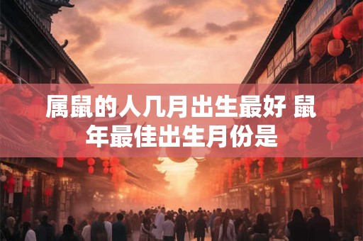 属鼠的人几月出生最好 鼠年最佳出生月份是 属鼠的人几月出生最好 鼠年最佳出生月份是