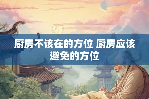 厨房不该在的方位 厨房应该避免的方位 厨房不该在的方位 厨房应该避免的方位