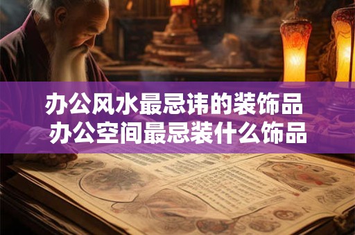 办公风水最忌讳的装饰品 办公空间最忌装什么饰品 办公风水最忌讳的装饰品 办公空间最忌装什么饰品