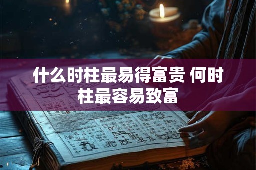 什么时柱最易得富贵 何时柱最容易致富 什么时柱最易得富贵 何时柱最容易致富