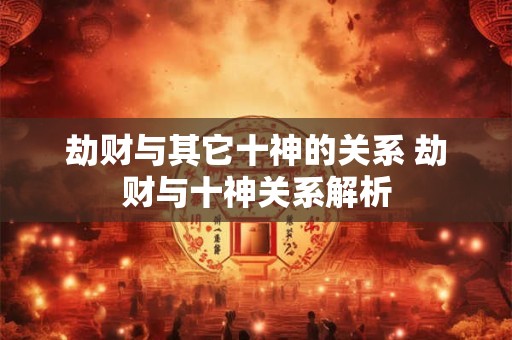 劫财与其它十神的关系 劫财与十神关系解析