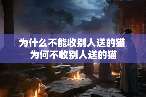 为什么不能收别人送的猫 为何不收别人送的猫 为什么不能收别人送的猫 为何不收别人送的猫