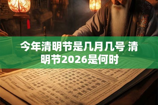 今年清明节是几月几号 清明节2026是何时 今年清明节是几月几号 清明节2026是何时
