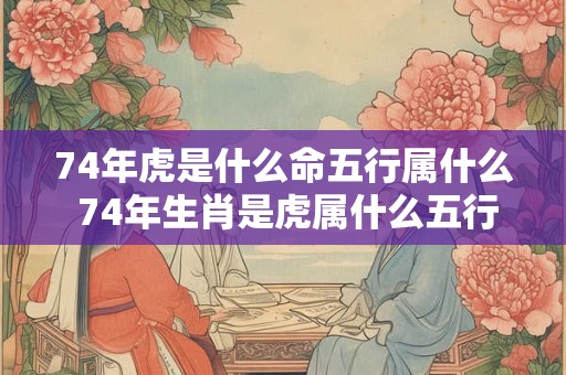 74年虎是什么命五行属什么 74年生肖是虎属什么五行 74年虎是什么命五行属什么 74年生肖是虎属什么五行