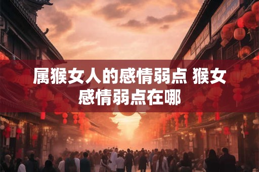 属猴女人的感情弱点 猴女感情弱点在哪