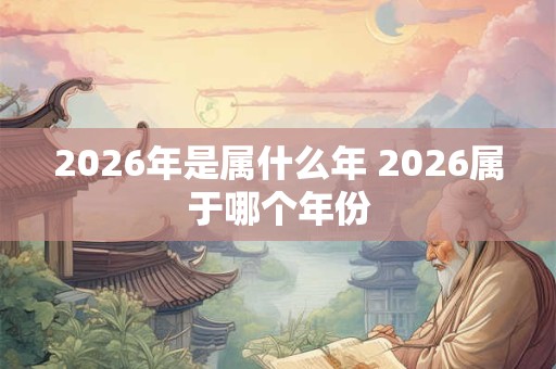 2026年是属什么年 2026属于哪个年份