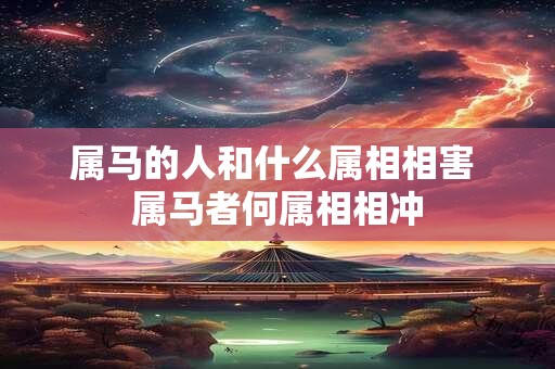 属马的人和什么属相相害 属马者何属相相冲