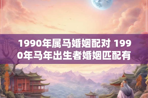 1990年属马婚姻配对 1990年马年出生者婚姻匹配有哪些 1990年属马婚姻配对 1990年马年出生者婚姻匹配有哪些