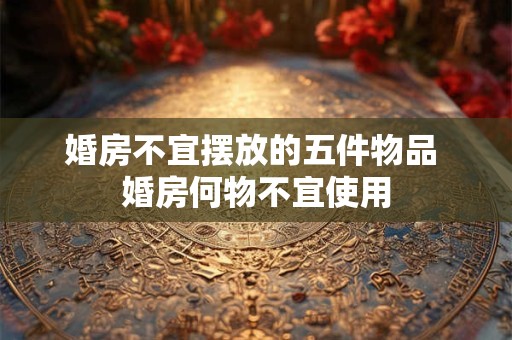 婚房不宜摆放的五件物品 婚房何物不宜使用