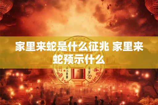 家里来蛇是什么征兆 家里来蛇预示什么