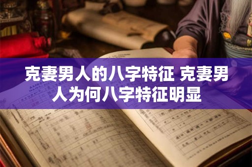 克妻男人的八字特征 克妻男人为何八字特征明显 克妻男人的八字特征 克妻男人为何八字特征明显