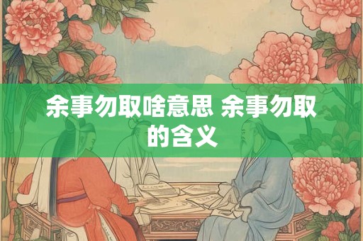 余事勿取啥意思 余事勿取的含义