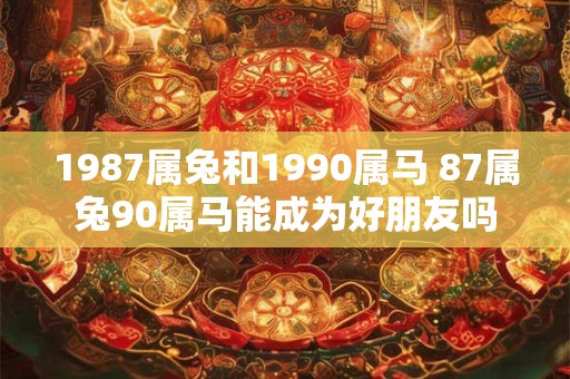 1987属兔和1990属马 87属兔90属马能成为好朋友吗
