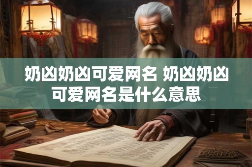 奶凶奶凶可爱网名 奶凶奶凶可爱网名是什么意思