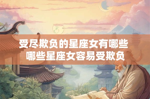 受尽欺负的星座女有哪些 哪些星座女容易受欺负