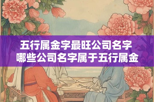五行属金字最旺公司名字 哪些公司名字属于五行属金字最旺