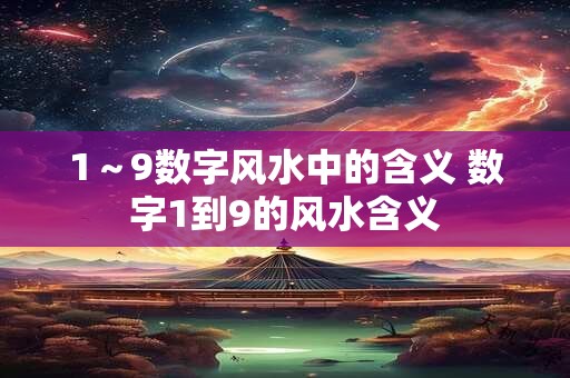 1～9数字风水中的含义 数字1到9的风水含义