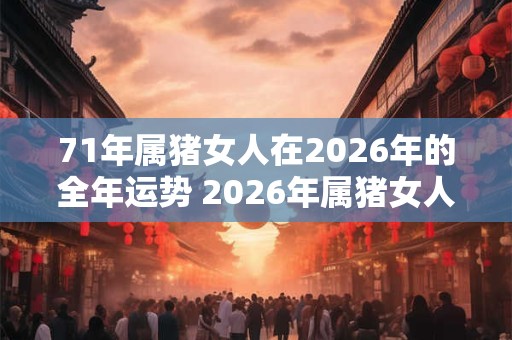 71年属猪女人在2026年的全年运势 2026年属猪女人运势如何 71年属猪女人在2026年的全年运势 2026年属猪女人运势如何