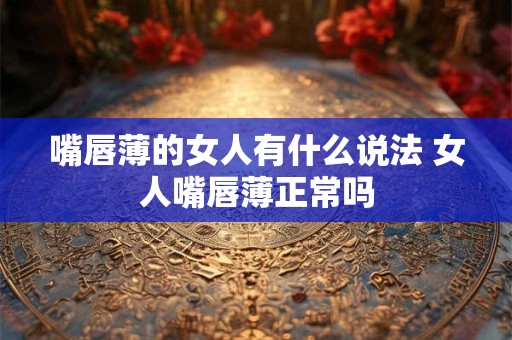 嘴唇薄的女人有什么说法 女人嘴唇薄正常吗 嘴唇薄的女人有什么说法 女人嘴唇薄正常吗